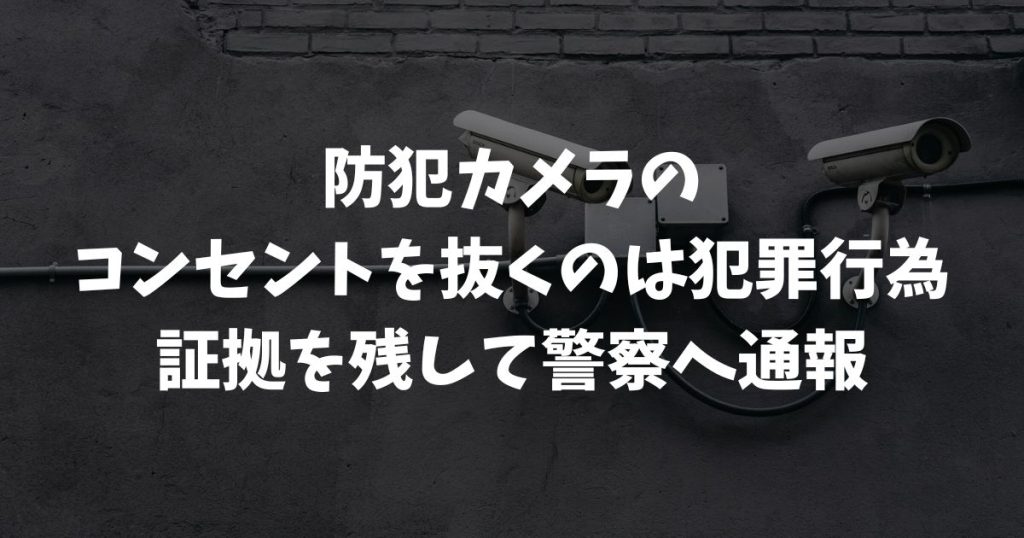 防犯カメラのコンセントを抜かれた！犯罪？警察への通報と対策