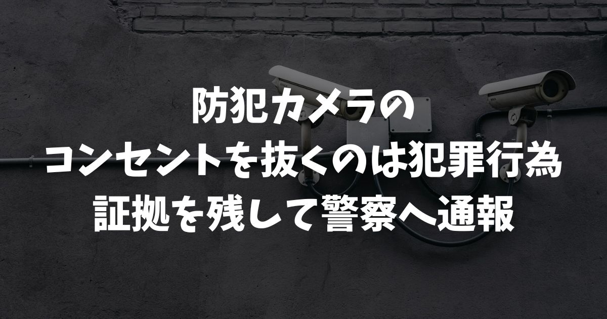 防犯カメラのコンセントを抜かれた！犯罪？警察への通報と対策