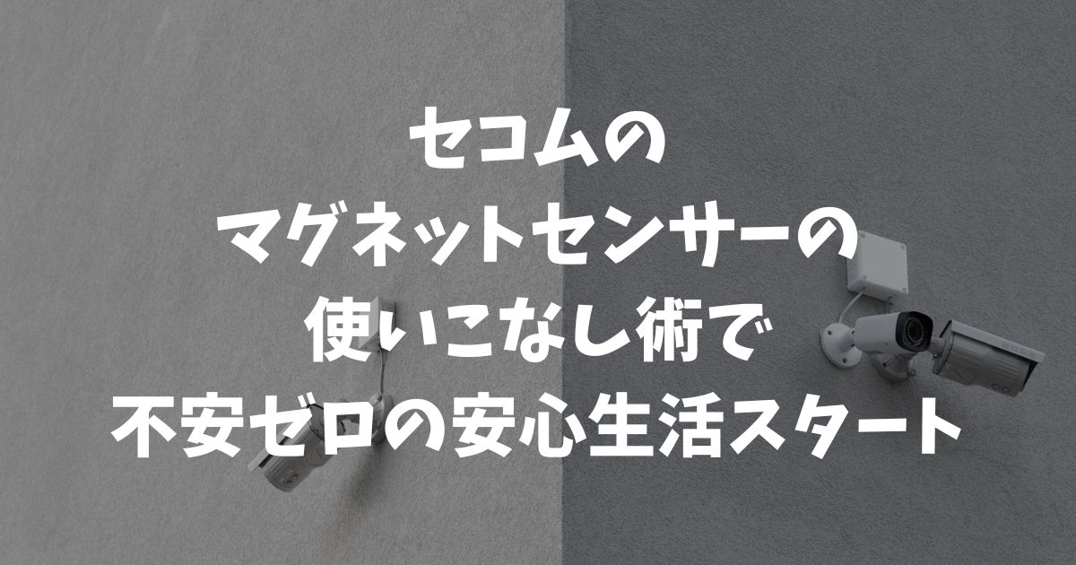 セコムのマグネットセンサーの誤動作や価格は？設置前に知りたい不安解消ガイド