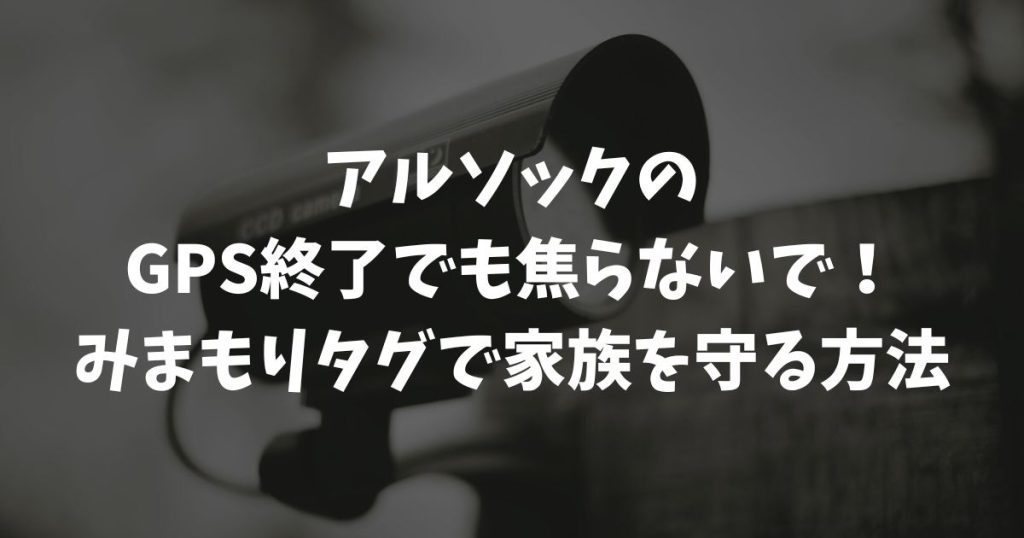 アルソックのGPS終了でも焦らないで！みまもりタグと他社端末を賢く使い分けて家族を守る方法